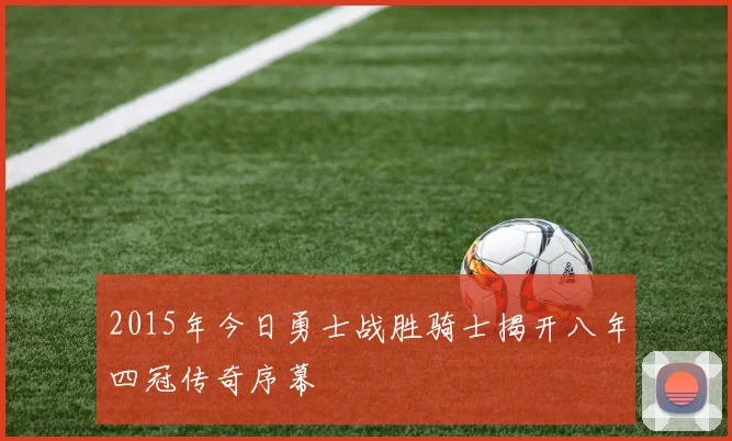 2015年今日勇士战胜骑士揭开八年四冠传奇序幕