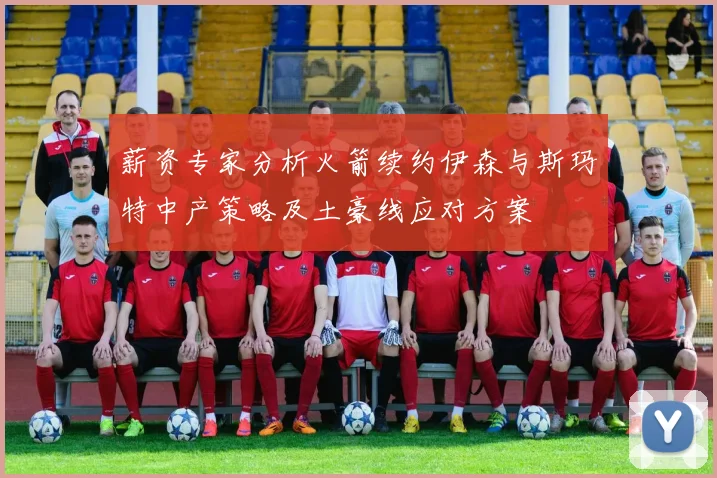 薪资专家分析火箭续约伊森与斯玛特中产策略及土豪线应对方案
