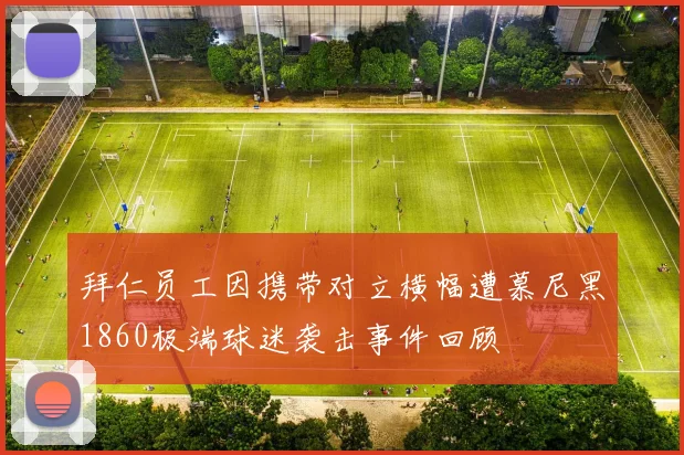 拜仁员工因携带对立横幅遭慕尼黑1860极端球迷袭击事件回顾