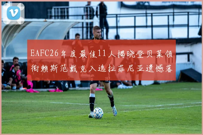 EAFC26年度最佳11人揭晓登贝莱领衔赖斯范戴克入选拉菲尼亚遗憾落选