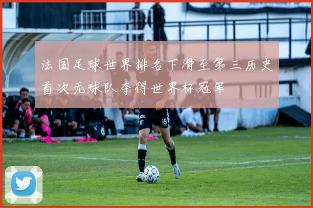 法国足球世界排名下滑至第三历史首次无球队夺得世界杯冠军