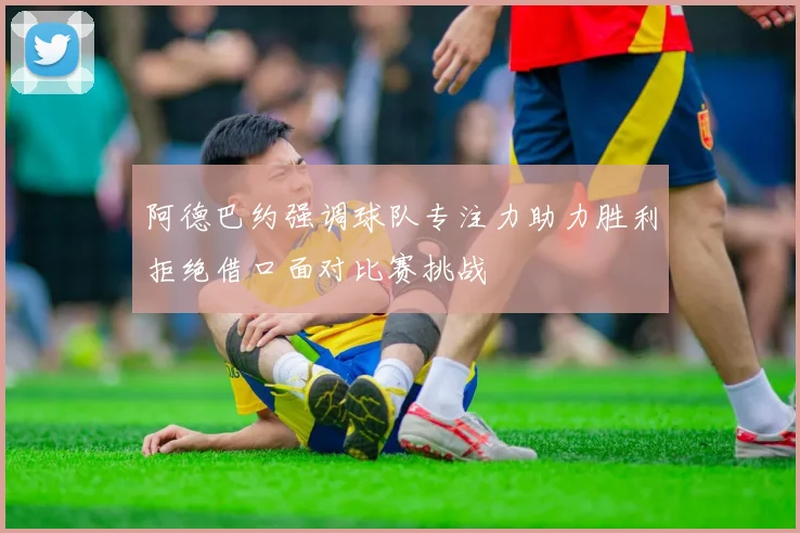 阿德巴约强调球队专注力助力胜利拒绝借口面对比赛挑战