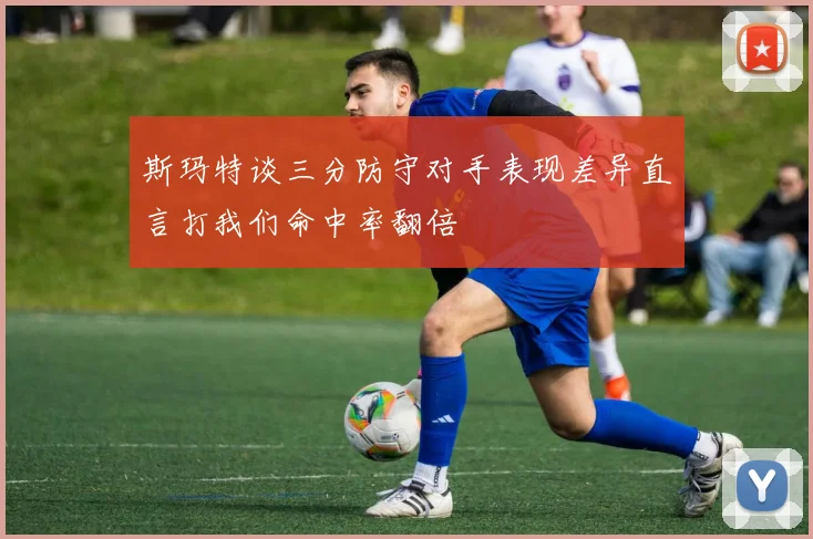 斯玛特谈三分防守对手表现差异直言打我们命中率翻倍