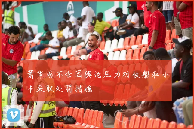 萧华或不会因舆论压力对快船和小卡采取处罚措施
