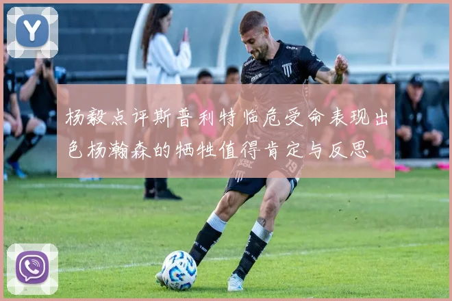 杨毅点评斯普利特临危受命表现出色杨瀚森的牺牲值得肯定与反思