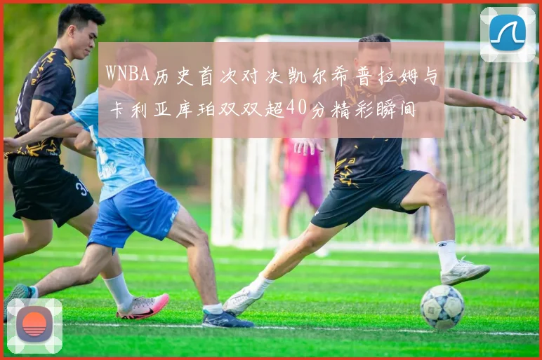 WNBA历史首次对决凯尔希普拉姆与卡利亚库珀双双超40分精彩瞬间
