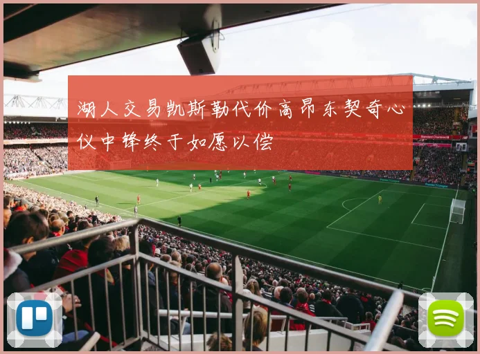 湖人交易凯斯勒代价高昂东契奇心仪中锋终于如愿以偿