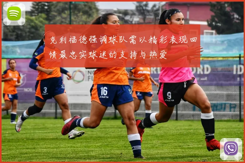 克利福德强调球队需以精彩表现回馈最忠实球迷的支持与热爱