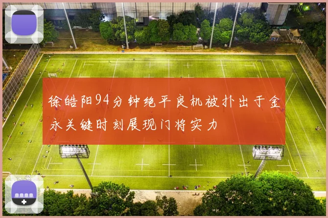 徐皓阳94分钟绝平良机被扑出于金永关键时刻展现门将实力