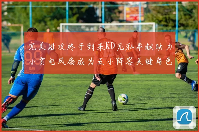 完美进攻终于到来KD无私奉献助力小贾电风扇成为五小阵容关键角色