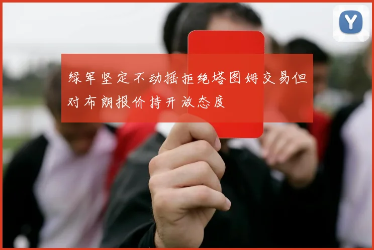 绿军坚定不动摇拒绝塔图姆交易但对布朗报价持开放态度