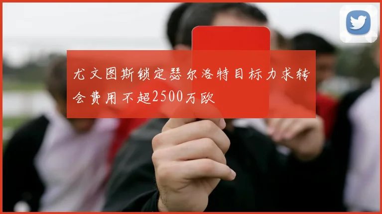 尤文图斯锁定瑟尔洛特目标力求转会费用不超2500万欧