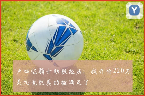 卢回忆骑士助教经历：我开价220万美元竟然真的被满足了