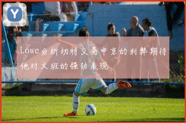 Lowe分析切特交易申京的利弊期待他对文班的强劲表现