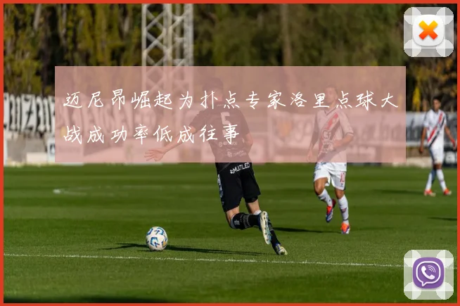 迈尼昂崛起为扑点专家洛里点球大战成功率低成往事