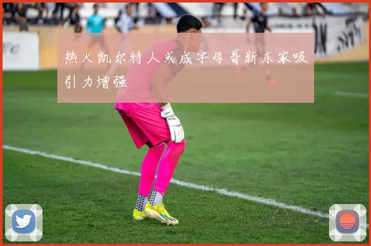 热火凯尔特人或成字母哥新东家吸引力增强