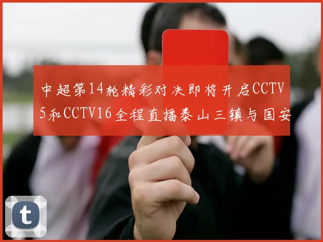 中超第14轮精彩对决即将开启CCTV5和CCTV16全程直播泰山三镇与国安河南之战