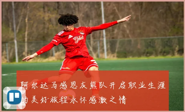 阿尔达马感恩灰熊队开启职业生涯的美好旅程永怀感激之情