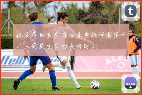祝莱昂纳多生日快乐也祝海港第十二人同庆生日的美好时刻