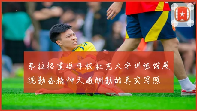 弗拉格重返母校杜克大学训练馆展现勤奋精神天道酬勤的真实写照