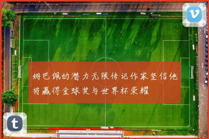 姆巴佩的潜力无限传记作家坚信他将赢得金球奖与世界杯荣耀
