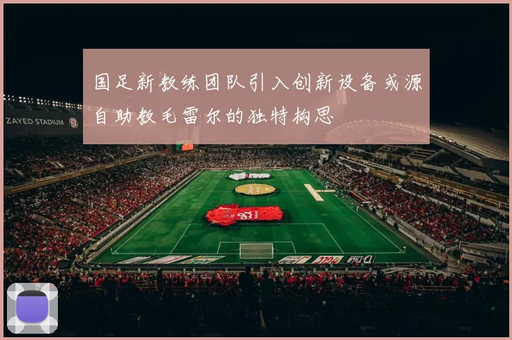 国足新教练团队引入创新设备或源自助教毛雷尔的独特构思