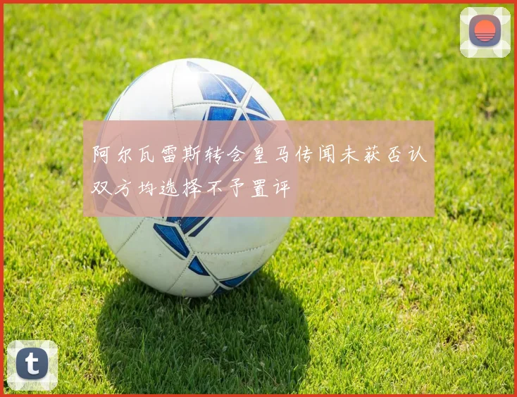 阿尔瓦雷斯转会皇马传闻未获否认双方均选择不予置评