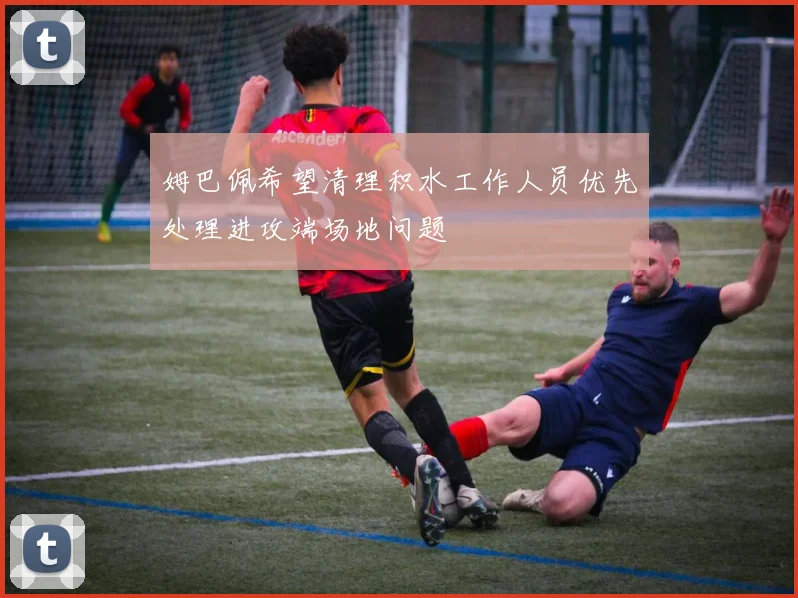 姆巴佩希望清理积水工作人员优先处理进攻端场地问题