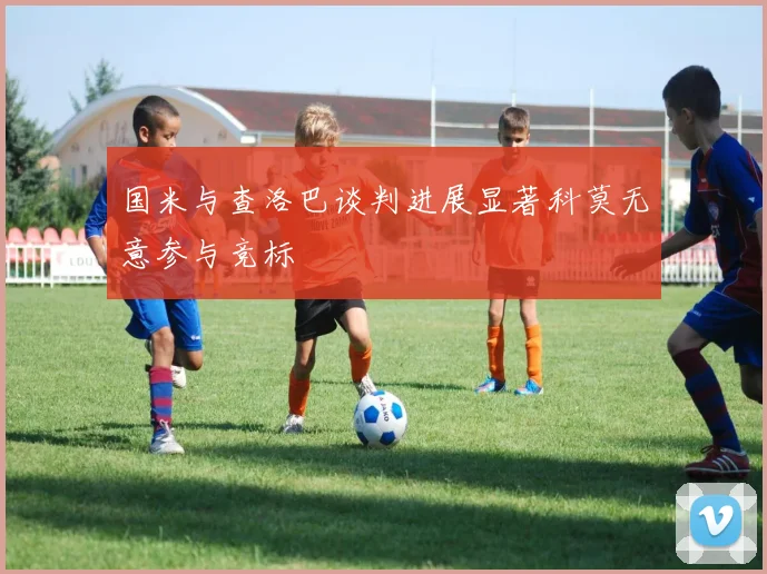 国米与查洛巴谈判进展显著科莫无意参与竞标