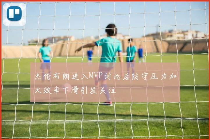 杰伦布朗进入MVP讨论后防守压力加大效率下滑引发关注