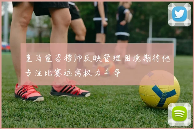 皇马重召穆帅反映管理困境期待他专注比赛远离权力斗争