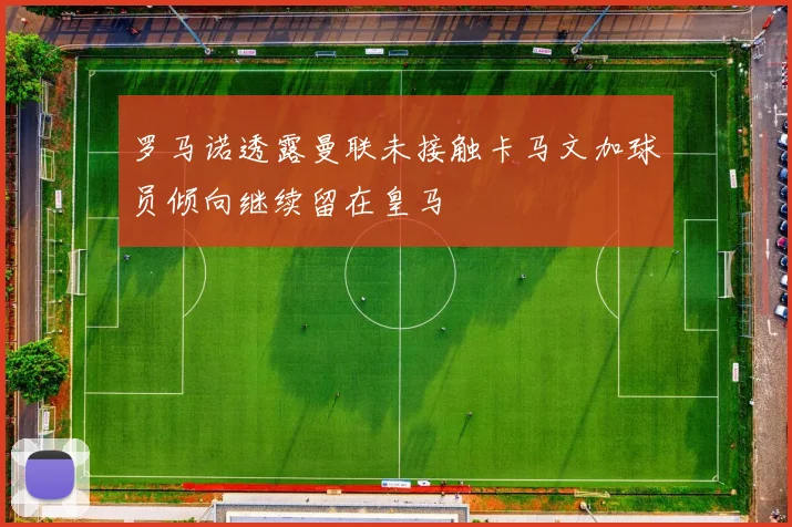 罗马诺透露曼联未接触卡马文加球员倾向继续留在皇马