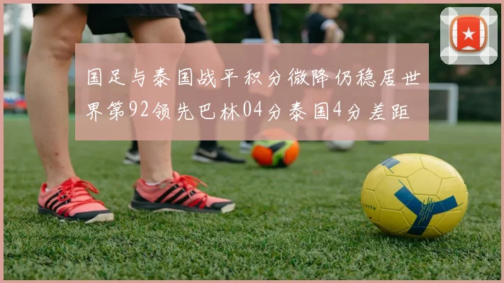 国足与泰国战平积分微降仍稳居世界第92领先巴林04分泰国4分差距