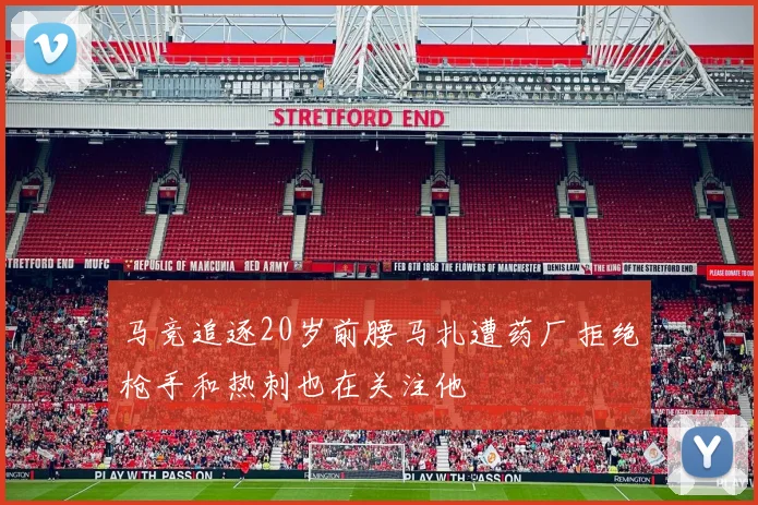 马竞追逐20岁前腰马扎遭药厂拒绝枪手和热刺也在关注他
