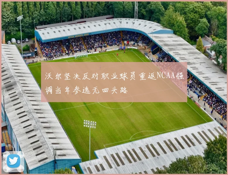沃尔坚决反对职业球员重返NCAA强调当年参选无回头路
