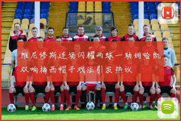 维尼修斯连场闪耀两球一助姆哈凯双响梅西帽子戏法引发热议