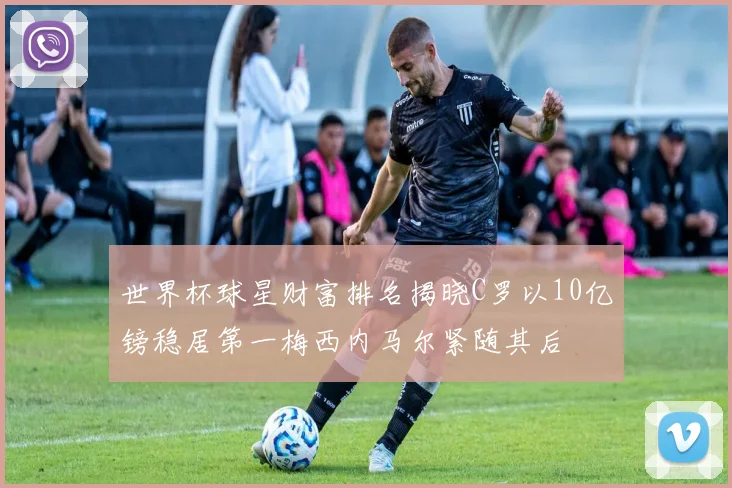 世界杯球星财富排名揭晓C罗以10亿镑稳居第一梅西内马尔紧随其后