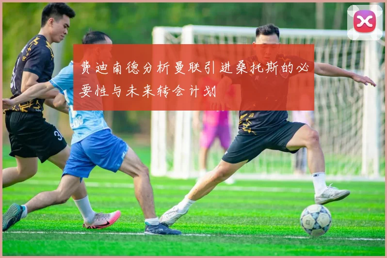 费迪南德分析曼联引进桑托斯的必要性与未来转会计划