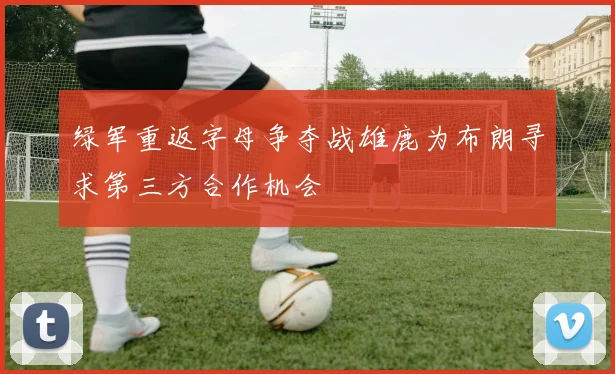 绿军重返字母争夺战雄鹿为布朗寻求第三方合作机会