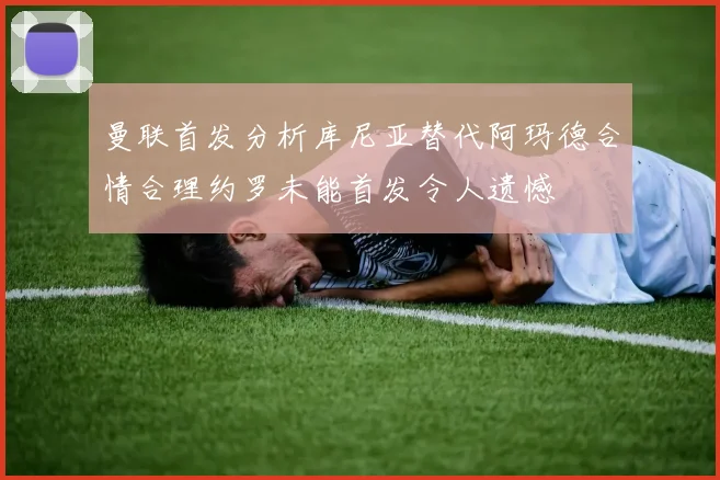 曼联首发分析库尼亚替代阿玛德合情合理约罗未能首发令人遗憾