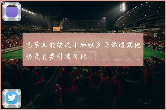 巴萨未能续追小蜘蛛罗马诺透露他仍是首要引援目标