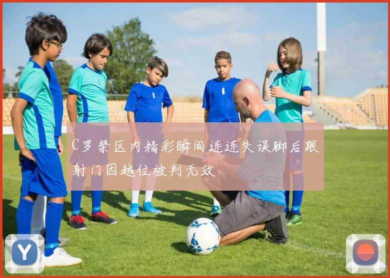 C罗禁区内精彩瞬间连连失误脚后跟射门因越位被判无效