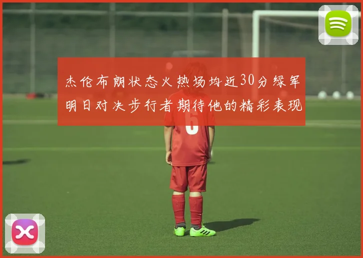 杰伦布朗状态火热场均近30分绿军明日对决步行者期待他的精彩表现
