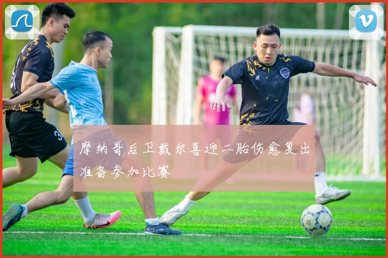 摩纳哥后卫戴尔喜迎二胎伤愈复出准备参加比赛